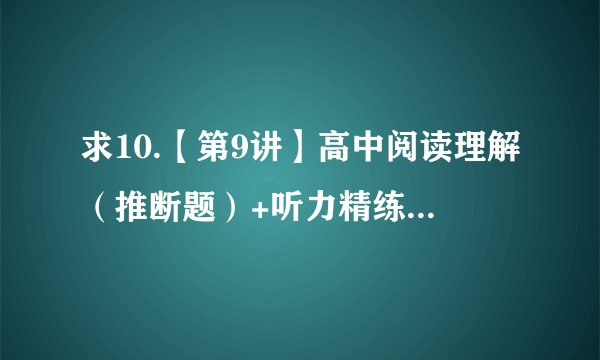 求10.【第9讲】高中阅读理解（推断题）+听力精练（兴趣爱好）完整版网盘链接获取