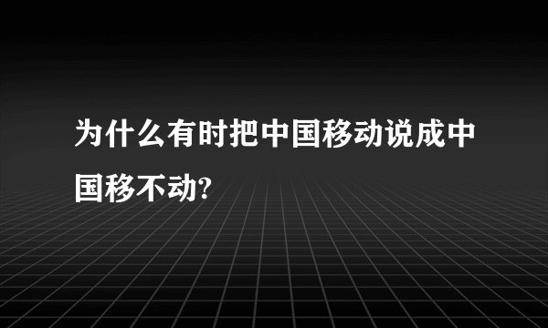 为什么有时把中国移动说成中国移不动?