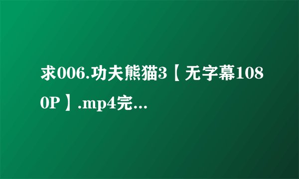 求006.功夫熊猫3【无字幕1080P】.mp4完整网盘链接下载