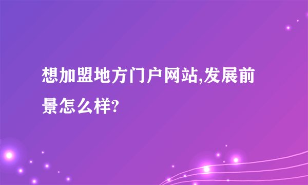 想加盟地方门户网站,发展前景怎么样?