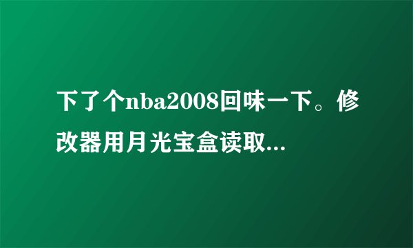 下了个nba2008回味一下。修改器用月光宝盒读取不来，然后用了06修改器，还是没法用。求指导在线等。