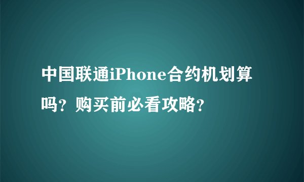 中国联通iPhone合约机划算吗？购买前必看攻略？