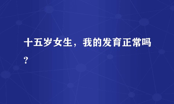 十五岁女生,我的发育正常吗?