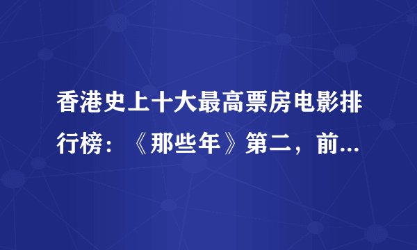 香港史上十大最高票房电影排行榜：《那些年》第二，前十周星驰占3部