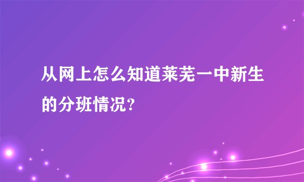 从网上怎么知道莱芜一中新生的分班情况?