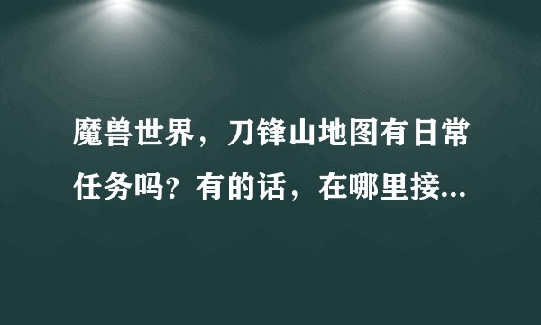 魔兽世界，刀锋山地图有日常任务吗？有的话，在哪里接任务？我是联盟的，详细一点，谢谢