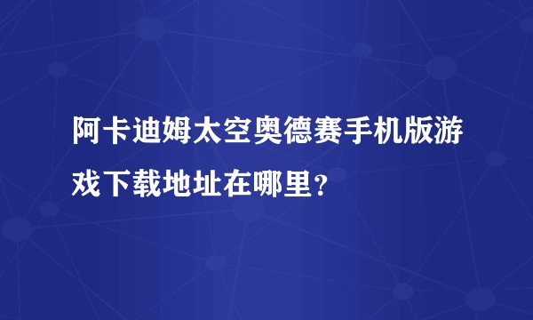 阿卡迪姆太空奥德赛手机版游戏下载地址在哪里?