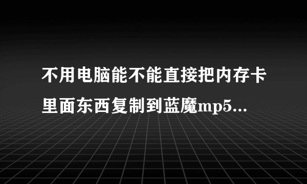 不用电脑能不能直接把内存卡里面东西复制到蓝魔mp5 里面?