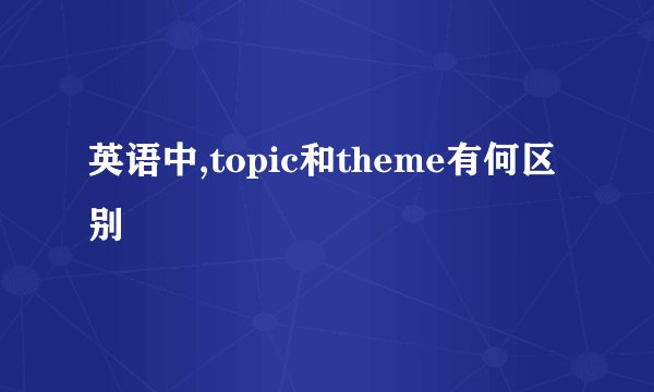 英语中,topic和theme有何区别