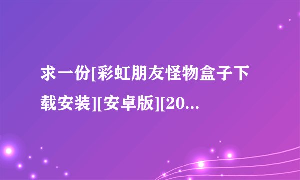 求一份[彩虹朋友怪物盒子下载安装][安卓版][2026 最新版][完整网盘链接获取