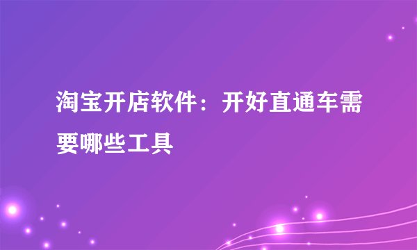 淘宝开店软件:开好直通车需要哪些工具
