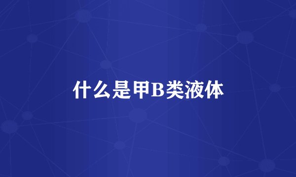 什么是甲B类液体