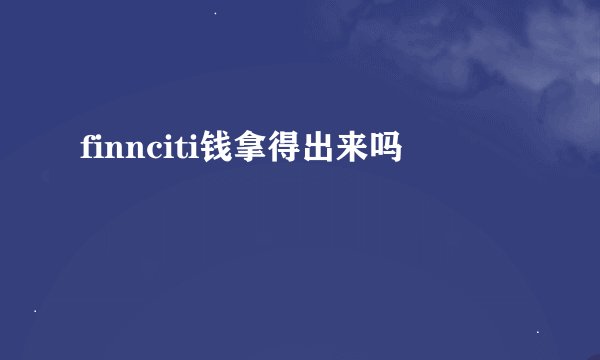 finnciti钱拿得出来吗