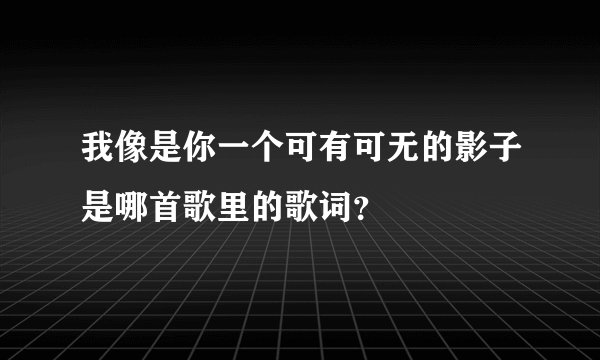 我像是你一个可有可无的影子是哪首歌里的歌词？
