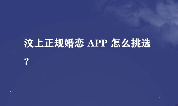 汶上正规婚恋 APP 怎么挑选？