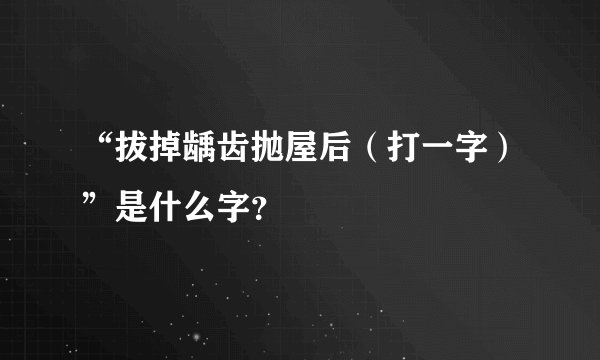 “拔掉龋齿抛屋后（打一字）”是什么字？
