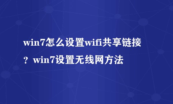 win7怎么设置wifi共享链接？win7设置无线网方法