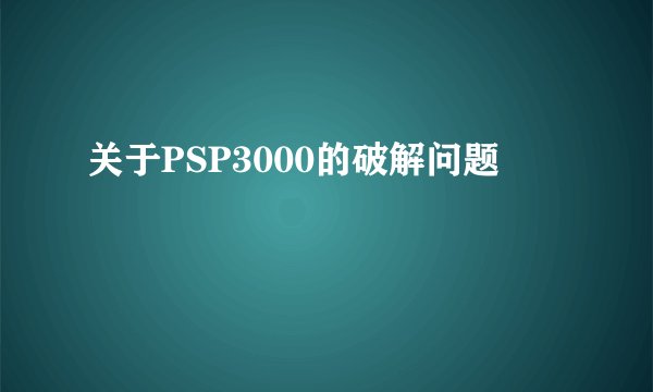 关于PSP3000的破解问题