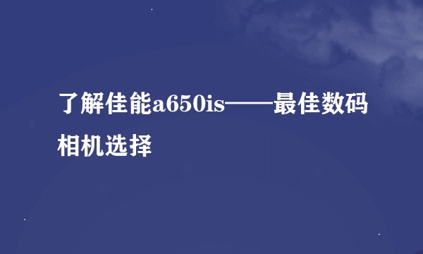 了解佳能a650is——最佳数码相机选择