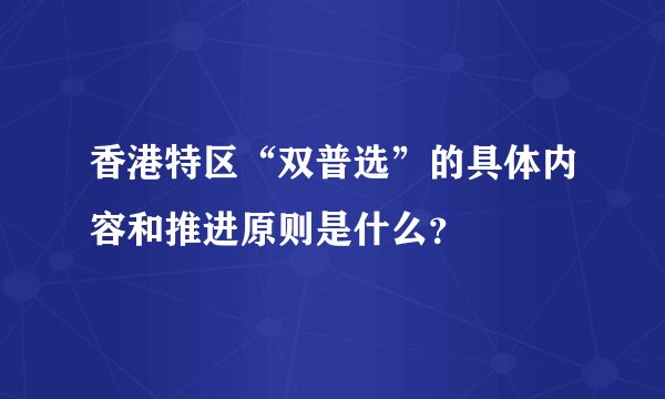 香港特区“双普选”的具体内容和推进原则是什么?