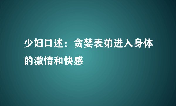 少妇口述：贪婪表弟进入身体的激情和快感