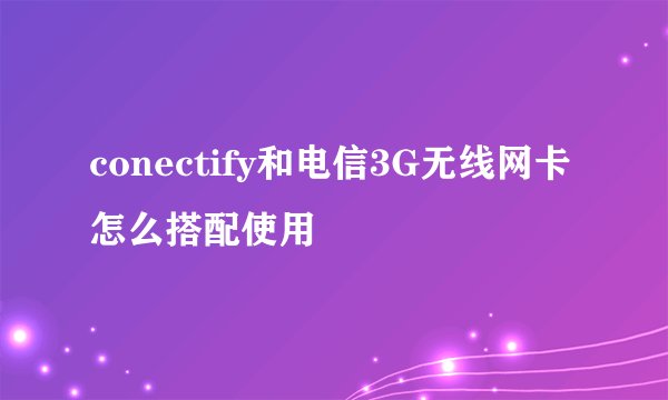 conectify和电信3G无线网卡怎么搭配使用