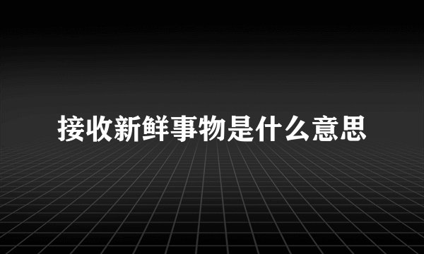 接收新鲜事物是什么意思