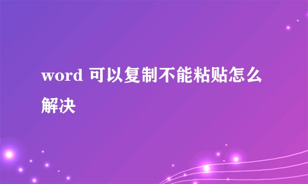 word 可以复制不能粘贴怎么解决