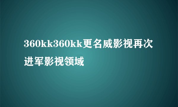 360kk360kk更名威影视再次进军影视领域