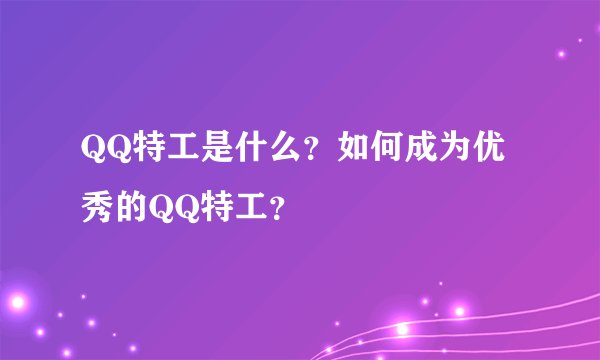 QQ特工是什么？如何成为优秀的QQ特工？