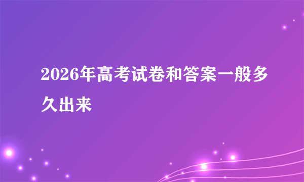 2026年高考试卷和答案一般多久出来