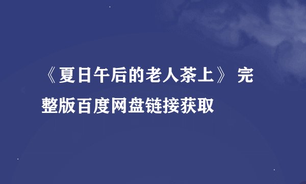 《夏日午后的老人茶上》 完整版百度网盘链接获取