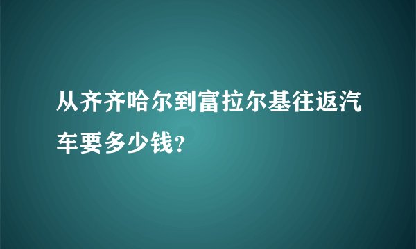 从齐齐哈尔到富拉尔基往返汽车要多少钱？