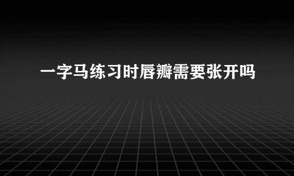 一字马练习时唇瓣需要张开吗