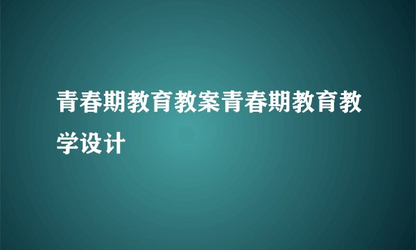 青春期教育教案青春期教育教学设计