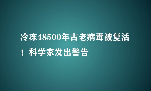 冷冻48500年古老病毒被复活！科学家发出警告