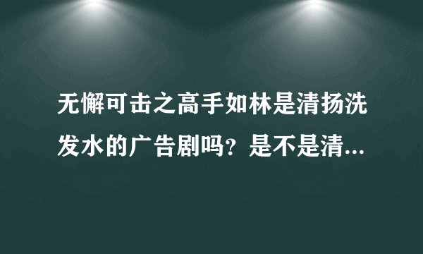 无懈可击之高手如林是清扬洗发水的广告剧吗？是不是清扬公司全额出资拍摄的？
