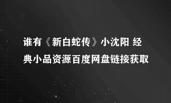 谁有《新白蛇传》小沈阳 经典小品资源百度网盘链接获取