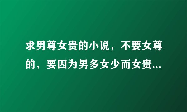 求男尊女贵的小说,不要女尊的,要因为男多女少而女贵的,像一女二三事,众男寡女的
