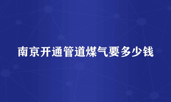 南京开通管道煤气要多少钱