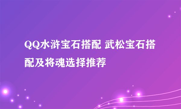 QQ水浒宝石搭配 武松宝石搭配及将魂选择推荐