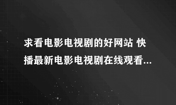 求看电影电视剧的好网站 快播最新电影电视剧在线观看 - 新新电影完整网盘链接下载