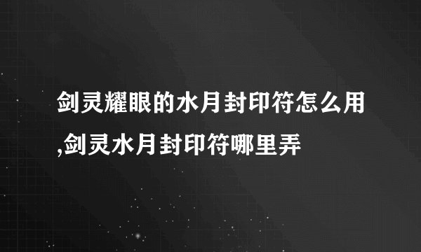剑灵耀眼的水月封印符怎么用,剑灵水月封印符哪里弄