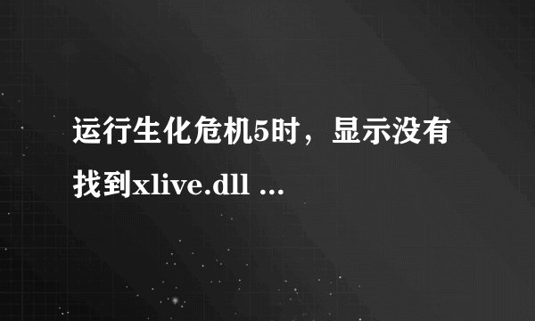 运行生化危机5时,显示没有找到xlive.dll 这是怎么回事 环境检查时差一个东西NE