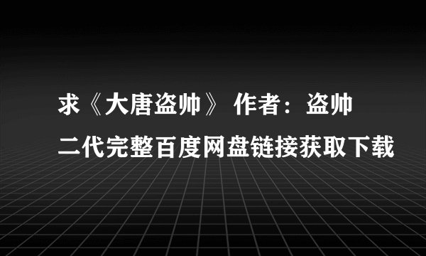 求《大唐盗帅》 作者：盗帅二代完整百度网盘链接获取下载