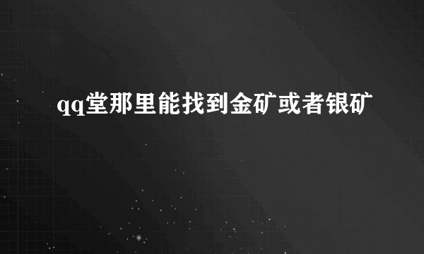qq堂那里能找到金矿或者银矿