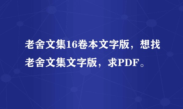 老舍文集16卷本文字版，想找老舍文集文字版，求PDF。