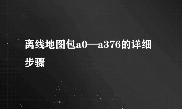 离线地图包a0—a376的详细步骤
