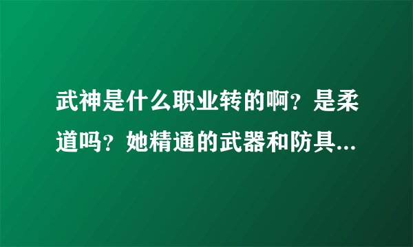 武神是什么职业转的啊？是柔道吗？她精通的武器和防具是啥啊？它是格斗家里攻击力最大的吗？