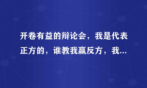 开卷有益的辩论会，我是代表正方的，谁教我赢反方，我给谁金币提100！！！